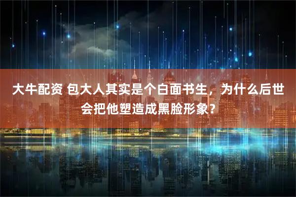 大牛配资 包大人其实是个白面书生，为什么后世会把他塑造成黑脸形象？