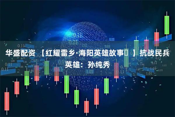 华盛配资 【红耀雷乡·海阳英雄故事⑫】抗战民兵英雄：孙纯秀