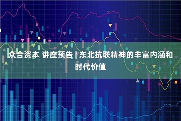 众合资本 讲座预告 | 东北抗联精神的丰富内涵和时代价值