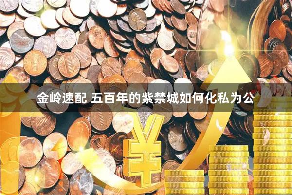 金岭速配 五百年的紫禁城如何化私为公
