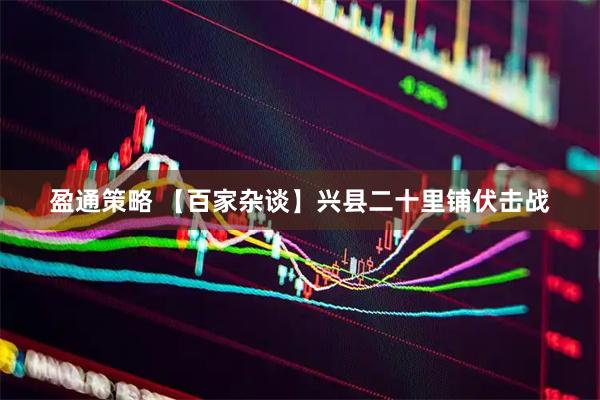 盈通策略 【百家杂谈】兴县二十里铺伏击战