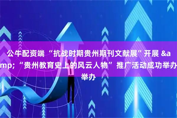 公牛配资端 “抗战时期贵州期刊文献展”开展 & “贵州教育史上的风云人物” 推广活动成功举办