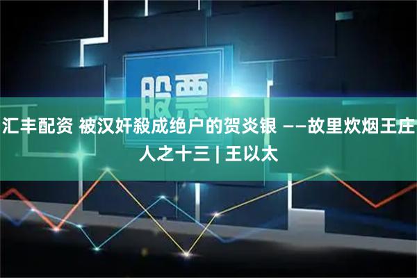 汇丰配资 被汉奸殺成绝户的贺炎银 ——故里炊烟王庄人之十三 | 王以太