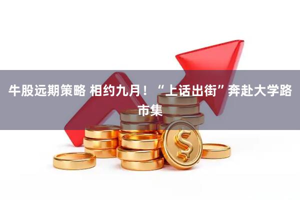牛股远期策略 相约九月！“上话出街”奔赴大学路市集
