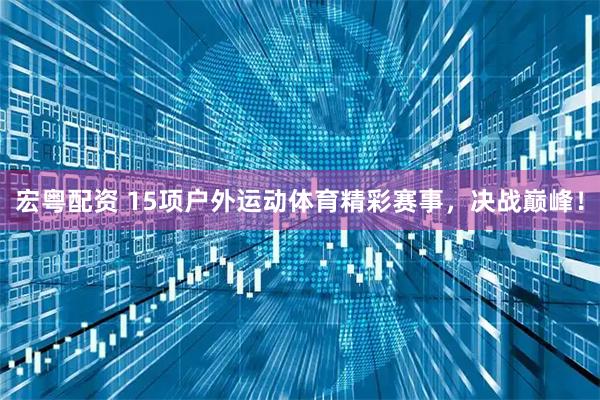 宏粤配资 15项户外运动体育精彩赛事，决战巅峰！