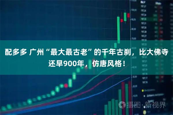 配多多 广州“最大最古老”的千年古刹，比大佛寺还早900年，仿唐风格！