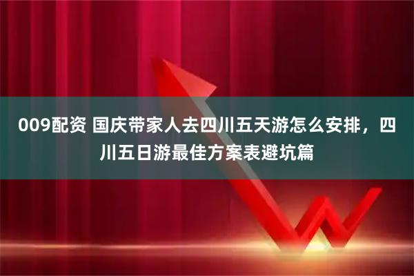 009配资 国庆带家人去四川五天游怎么安排，四川五日游最佳方案表避坑篇
