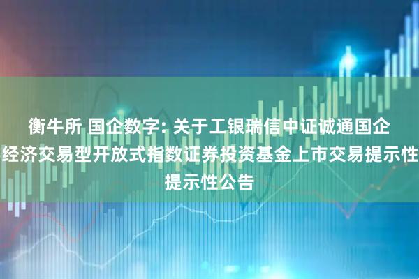 衡牛所 国企数字: 关于工银瑞信中证诚通国企数字经济交易型开放式指数证券投资基金上市交易提示性公告