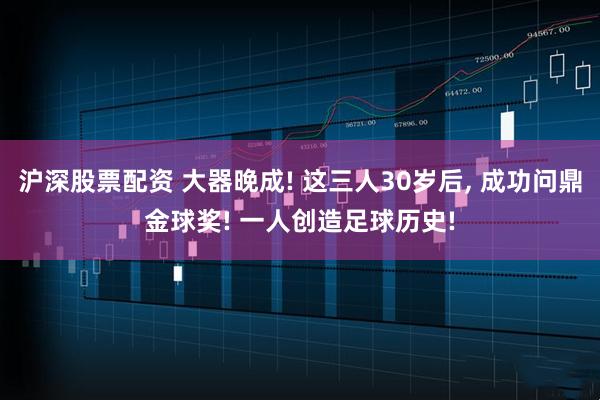 沪深股票配资 大器晚成! 这三人30岁后, 成功问鼎金球奖! 一人创造足球历史!