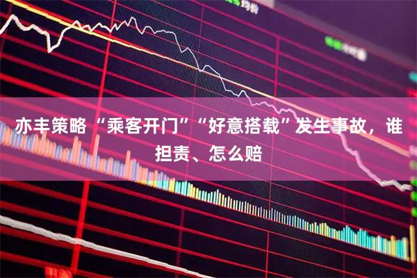 亦丰策略 “乘客开门”“好意搭载”发生事故，谁担责、怎么赔