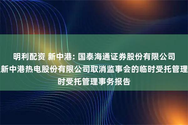 明利配资 新中港: 国泰海通证券股份有限公司关于浙江新中港热电股份有限公司取消监事会的临时受托管理事务报告
