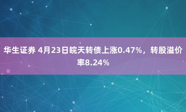 华生证券 4月23日皖天转债上涨0.47%，转股溢价率8.24%