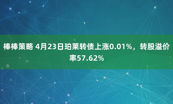 棒棒策略 4月23日珀莱转债上涨0.01%，转股溢价率57.62%