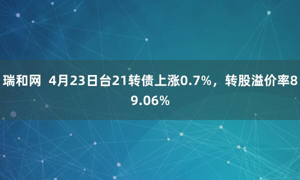 瑞和网  4月23日台21转债上涨0.7%，转股溢价率89.06%