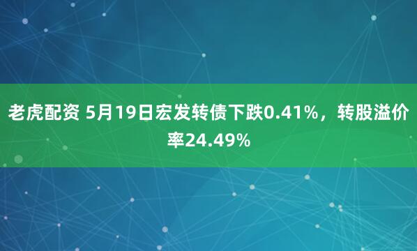 老虎配资 5月19日宏发转债下跌0.41%，转股溢价率24.49%