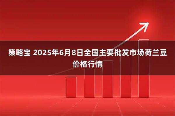 策略宝 2025年6月8日全国主要批发市场荷兰豆价格行情