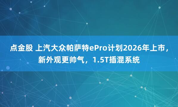 点金股 上汽大众帕萨特ePro计划2026年上市，新外观更帅气，1.5T插混系统