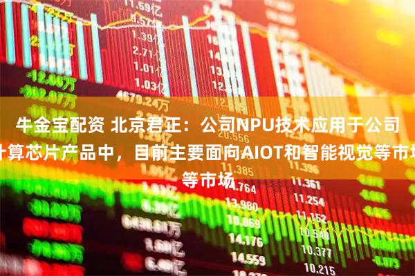 牛金宝配资 北京君正：公司NPU技术应用于公司计算芯片产品中，目前主要面向AIOT和智能视觉等市场