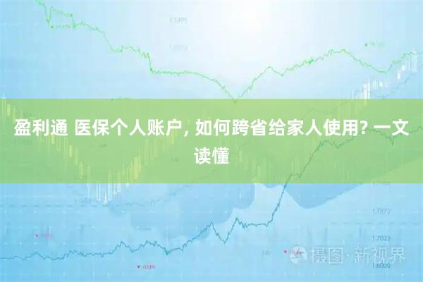 盈利通 医保个人账户, 如何跨省给家人使用? 一文读懂