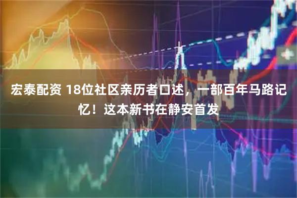 宏泰配资 18位社区亲历者口述，一部百年马路记忆！这本新书在静安首发