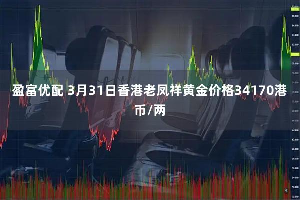 盈富优配 3月31日香港老凤祥黄金价格34170港币/两