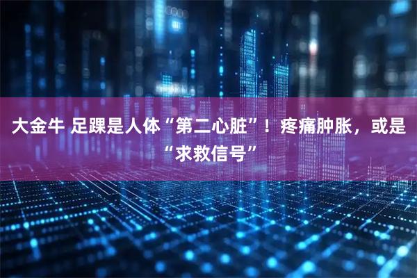 大金牛 足踝是人体“第二心脏”！疼痛肿胀，或是“求救信号”