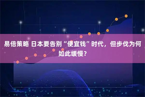 易倍策略 日本要告别“便宜钱”时代，但步伐为何如此缓慢？