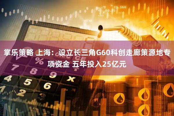 掌乐策略 上海：设立长三角G60科创走廊策源地专项资金 五年投入25亿元