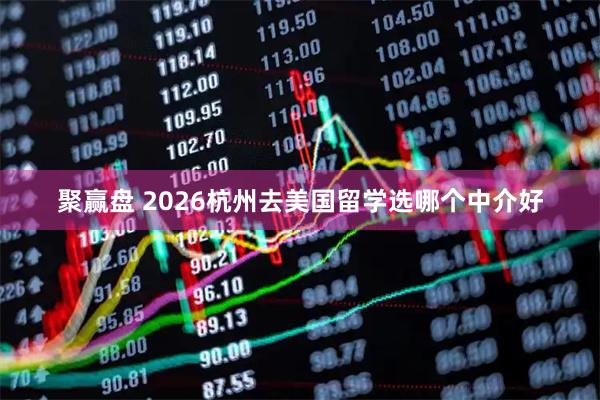 聚赢盘 2026杭州去美国留学选哪个中介好