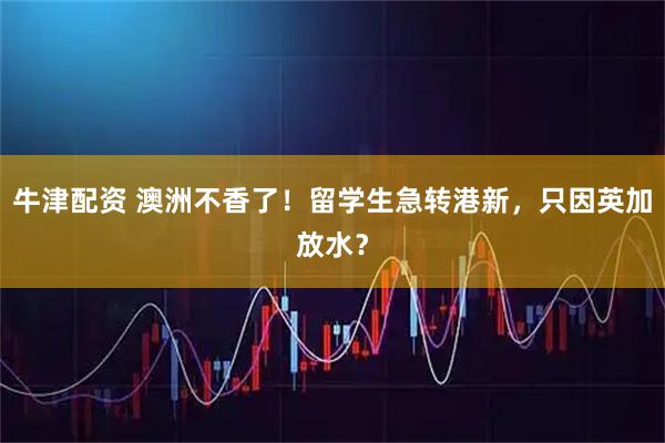牛津配资 澳洲不香了！留学生急转港新，只因英加放水？