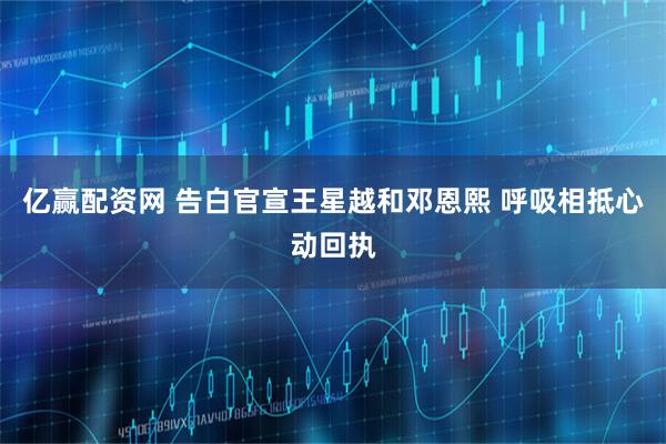 亿赢配资网 告白官宣王星越和邓恩熙 呼吸相抵心动回执