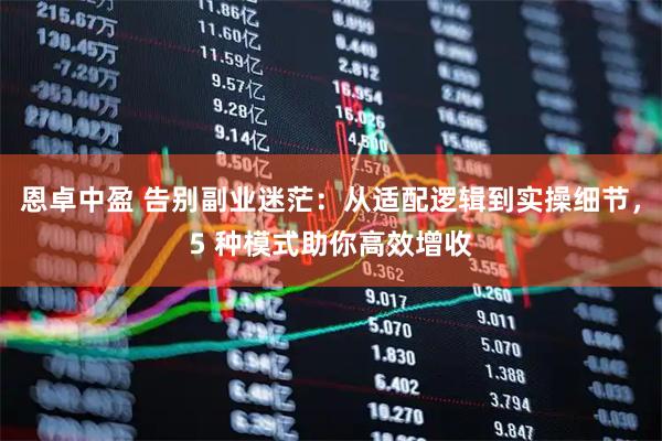 恩卓中盈 告别副业迷茫：从适配逻辑到实操细节，5 种模式助你高效增收