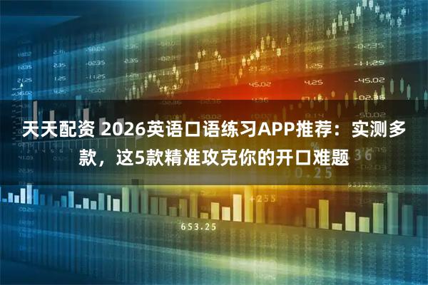 天天配资 2026英语口语练习APP推荐：实测多款，这5款精准攻克你的开口难题