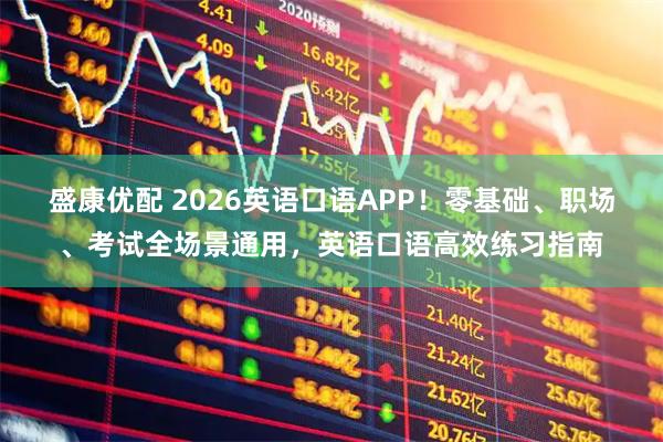 盛康优配 2026英语口语APP！零基础、职场、考试全场景通用，英语口语高效练习指南