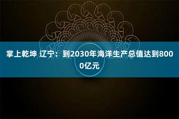 掌上乾坤 辽宁：到2030年海洋生产总值达到8000亿元